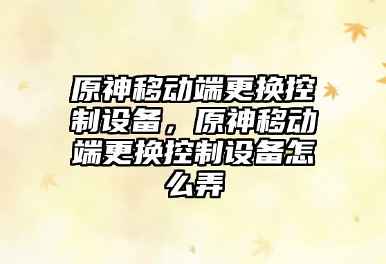 原神移動(dòng)端更換控制設備，原神移動(dòng)端更換控制設備怎么弄