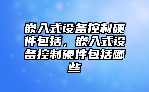 嵌入式設備控制硬件包括，嵌入式設備控制硬件包括哪些