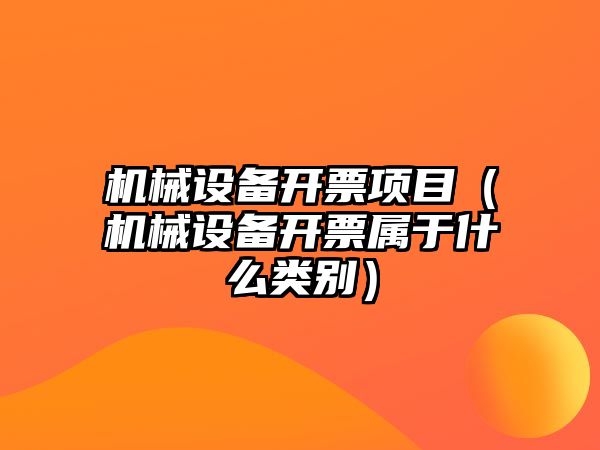 機械設備開(kāi)票項目（機械設備開(kāi)票屬于什么類(lèi)別）