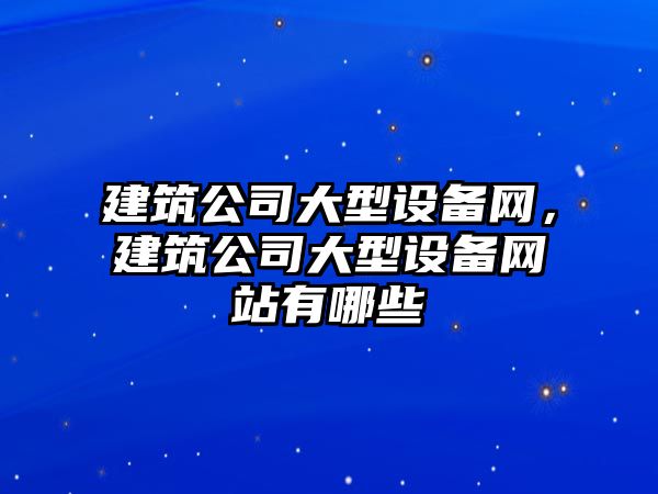 建筑公司大型設備網(wǎng)，建筑公司大型設備網(wǎng)站有哪些