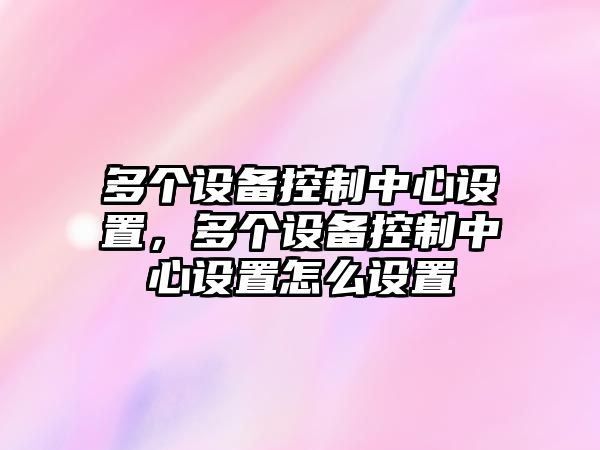 多個(gè)設備控制中心設置，多個(gè)設備控制中心設置怎么設置