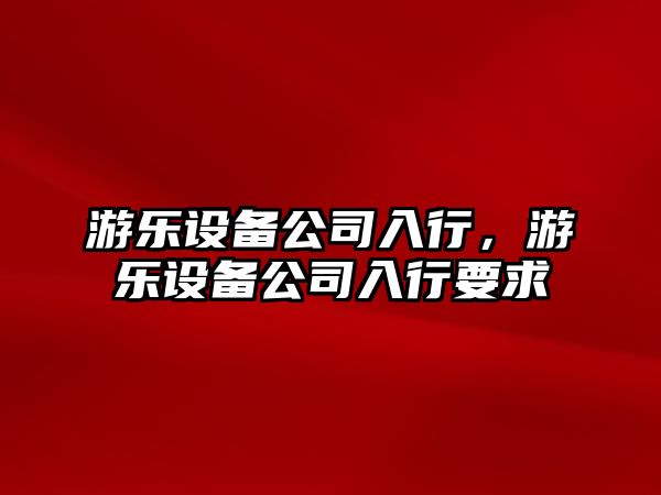 游樂(lè )設備公司入行，游樂(lè )設備公司入行要求