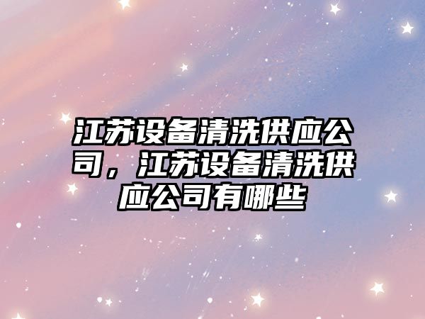 江蘇設備清洗供應公司，江蘇設備清洗供應公司有哪些