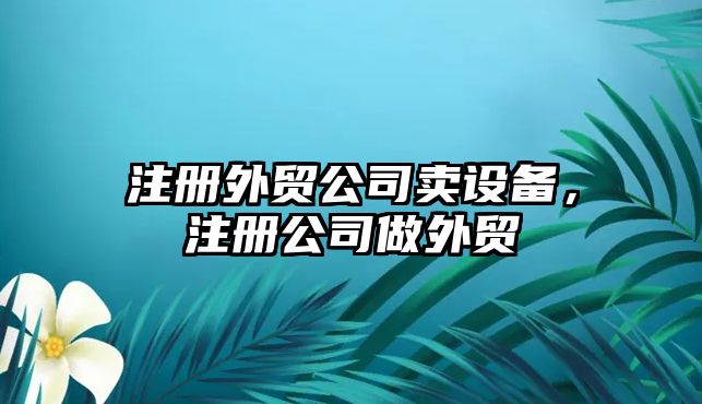 注冊外貿公司賣(mài)設備，注冊公司做外貿