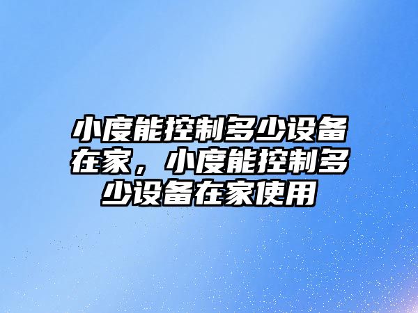 小度能控制多少設備在家，小度能控制多少設備在家使用