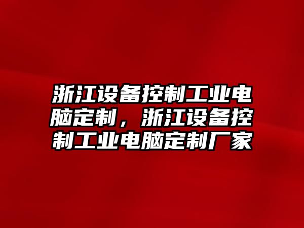 浙江設備控制工業(yè)電腦定制，浙江設備控制工業(yè)電腦定制廠(chǎng)家