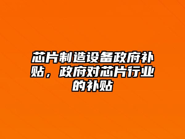 芯片制造設備政府補貼，政府對芯片行業(yè)的補貼