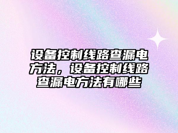 設備控制線(xiàn)路查漏電方法，設備控制線(xiàn)路查漏電方法有哪些