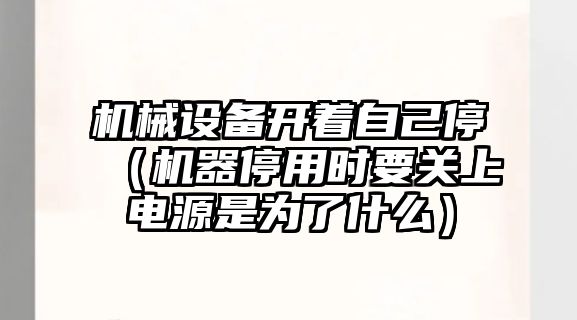 機械設備開(kāi)著(zhù)自己停（機器停用時(shí)要關(guān)上電源是為了什么）
