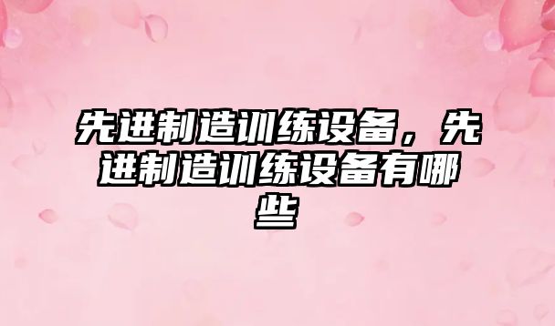 先進(jìn)制造訓練設備，先進(jìn)制造訓練設備有哪些