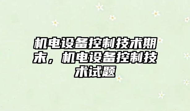 機電設備控制技術(shù)期末，機電設備控制技術(shù)試題
