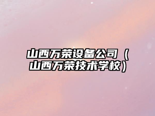 山西萬(wàn)榮設備公司（山西萬(wàn)榮技術(shù)學(xué)校）