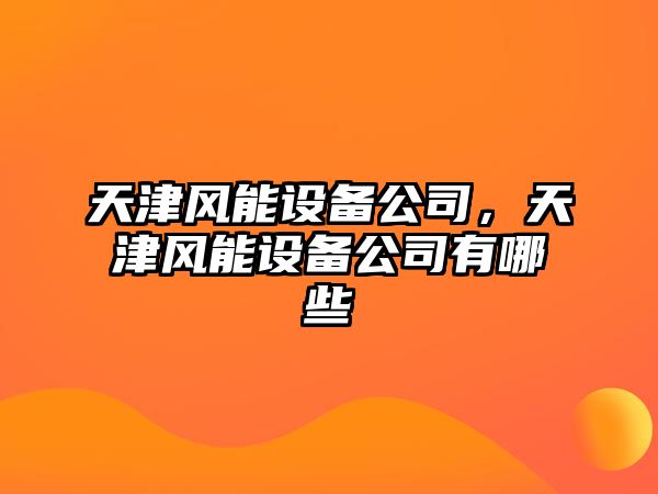 天津風(fēng)能設備公司，天津風(fēng)能設備公司有哪些