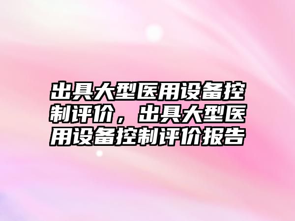 出具大型醫用設備控制評價(jià)，出具大型醫用設備控制評價(jià)報告