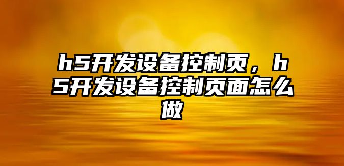 h5開(kāi)發(fā)設備控制頁(yè)，h5開(kāi)發(fā)設備控制頁(yè)面怎么做