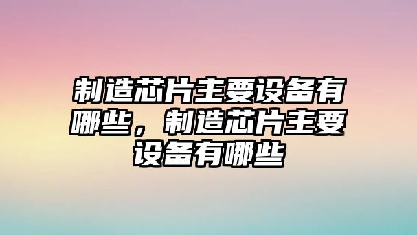 制造芯片主要設備有哪些，制造芯片主要設備有哪些