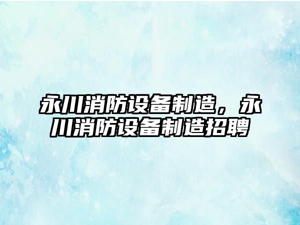 永川消防設備制造，永川消防設備制造招聘