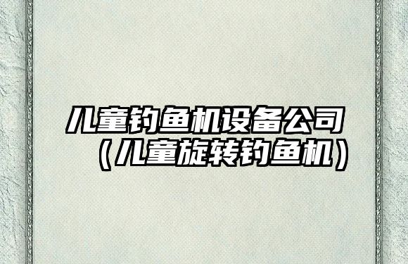 兒童釣魚(yú)機設備公司（兒童旋轉釣魚(yú)機）