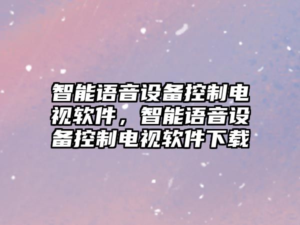 智能語(yǔ)音設備控制電視軟件，智能語(yǔ)音設備控制電視軟件下載