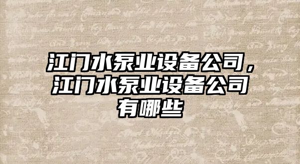 江門(mén)水泵業(yè)設備公司，江門(mén)水泵業(yè)設備公司有哪些