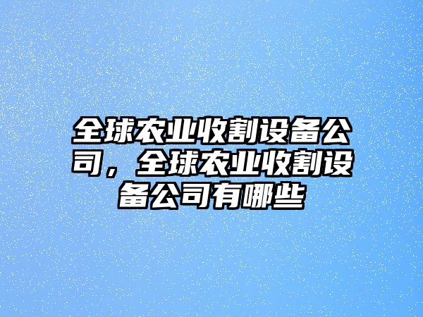 全球農業(yè)收割設備公司，全球農業(yè)收割設備公司有哪些