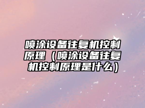 噴涂設備往復機控制原理（噴涂設備往復機控制原理是什么）
