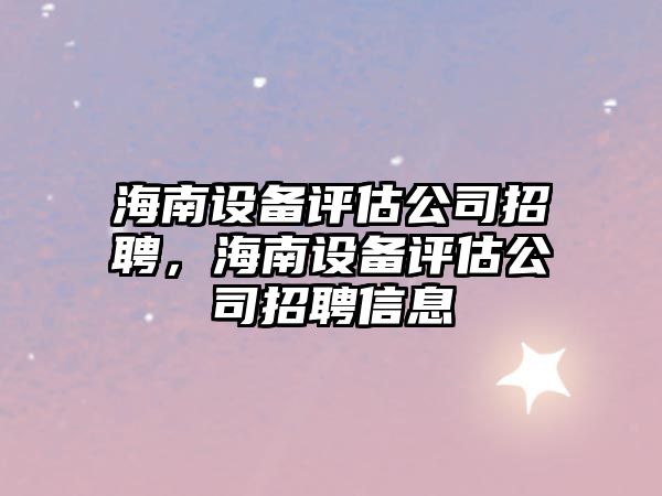 海南設備評估公司招聘，海南設備評估公司招聘信息