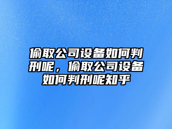 偷取公司設備如何判刑呢，偷取公司設備如何判刑呢知乎