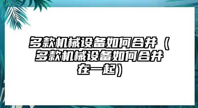 多款機械設備如何合并（多款機械設備如何合并在一起）