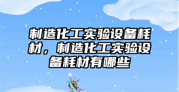 制造化工實(shí)驗設備耗材，制造化工實(shí)驗設備耗材有哪些
