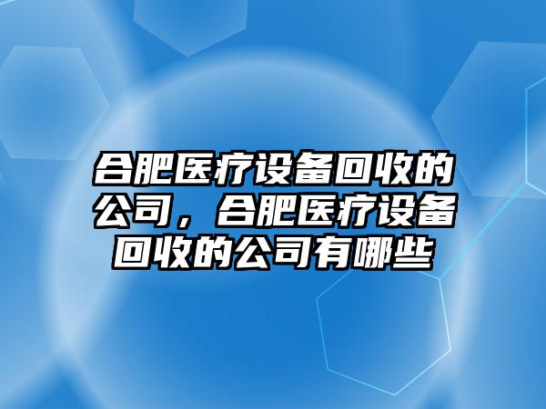合肥醫療設備回收的公司，合肥醫療設備回收的公司有哪些