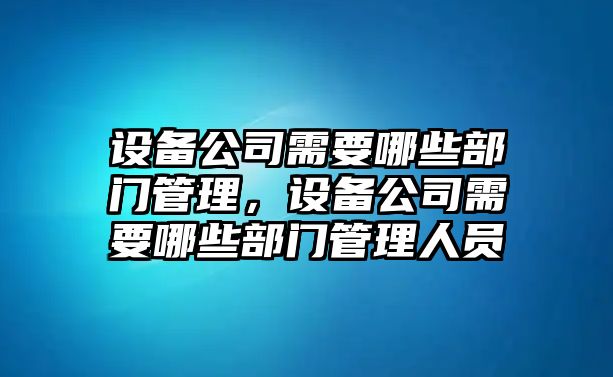 設備公司需要哪些部門(mén)管理，設備公司需要哪些部門(mén)管理人員