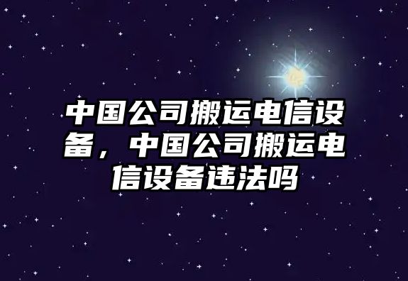 中國公司搬運電信設備，中國公司搬運電信設備違法嗎