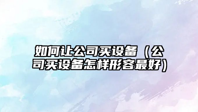 如何讓公司買(mǎi)設備（公司買(mǎi)設備怎樣形容最好）