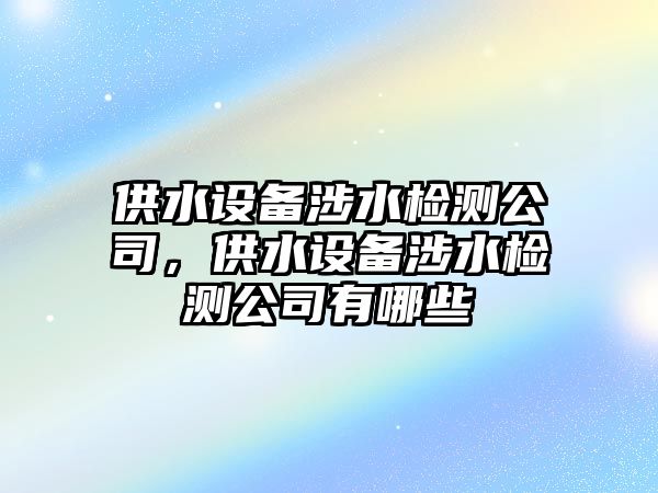 供水設備涉水檢測公司，供水設備涉水檢測公司有哪些