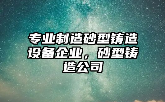 專(zhuān)業(yè)制造砂型鑄造設備企業(yè)，砂型鑄造公司