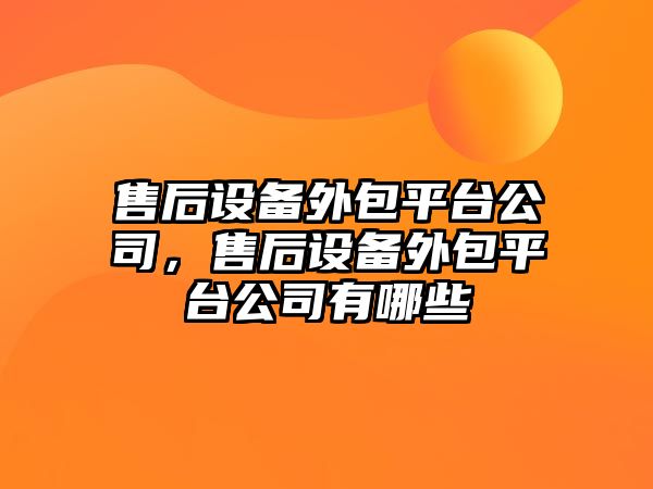 售后設備外包平臺公司，售后設備外包平臺公司有哪些