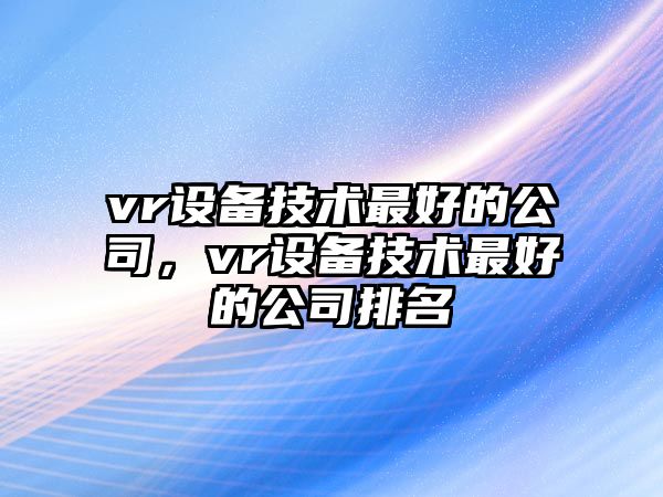 vr設備技術(shù)最好的公司，vr設備技術(shù)最好的公司排名