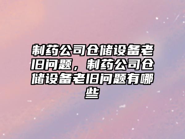 制藥公司倉儲設備老舊問(wèn)題，制藥公司倉儲設備老舊問(wèn)題有哪些