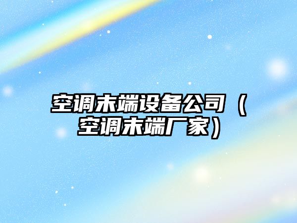 空調末端設備公司（空調末端廠(chǎng)家）