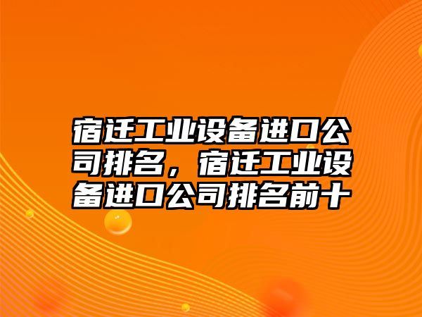 宿遷工業(yè)設備進(jìn)口公司排名，宿遷工業(yè)設備進(jìn)口公司排名前十