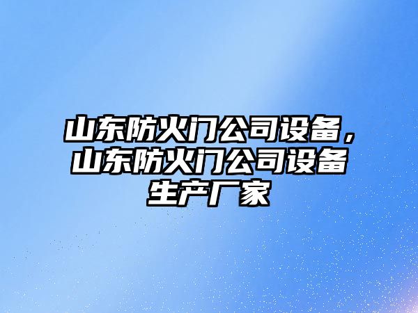 山東防火門(mén)公司設備，山東防火門(mén)公司設備生產(chǎn)廠(chǎng)家
