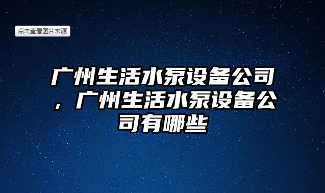 廣州生活水泵設備公司，廣州生活水泵設備公司有哪些