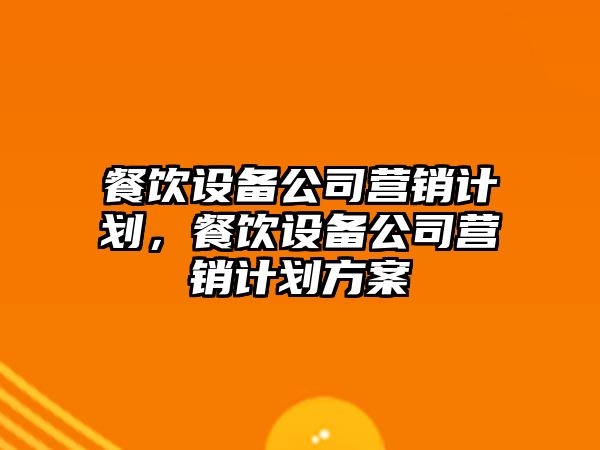 餐飲設備公司營(yíng)銷(xiāo)計劃，餐飲設備公司營(yíng)銷(xiāo)計劃方案