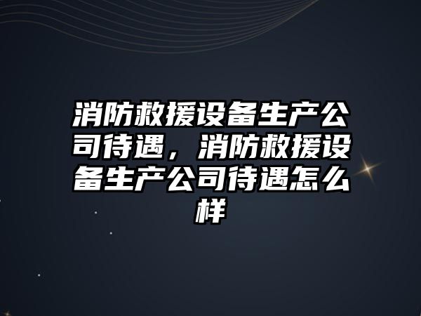 消防救援設備生產(chǎn)公司待遇，消防救援設備生產(chǎn)公司待遇怎么樣