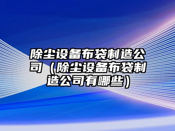 除塵設備布袋制造公司（除塵設備布袋制造公司有哪些）