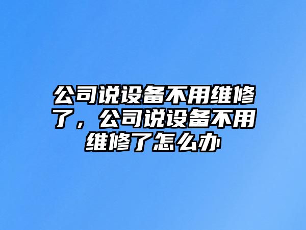 公司說(shuō)設備不用維修了，公司說(shuō)設備不用維修了怎么辦