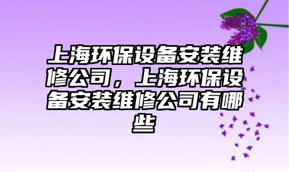 上海環(huán)保設備安裝維修公司，上海環(huán)保設備安裝維修公司有哪些