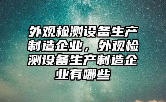 外觀(guān)檢測設備生產(chǎn)制造企業(yè)，外觀(guān)檢測設備生產(chǎn)制造企業(yè)有哪些