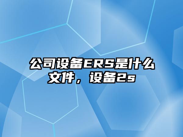 公司設備ERS是什么文件，設備2s